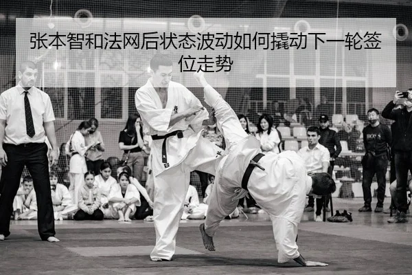 张本智和法网后状态波动如何撬动下一轮签位走势
